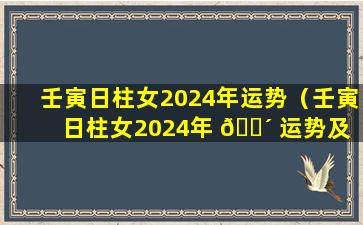 壬寅日柱女2024年运势（壬寅日柱女2024年 🌴 运势及 🦆 运程）